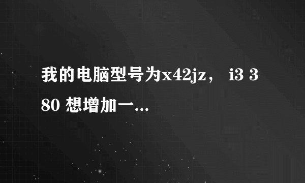 我的电脑型号为x42jz， i3 380 想增加一个内存条，想咨询下最大支持几g的内存