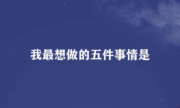 我最想做的五件事情是