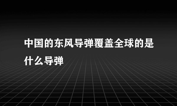 中国的东风导弹覆盖全球的是什么导弹
