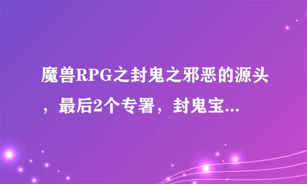 魔兽RPG之封鬼之邪恶的源头，最后2个专署，封鬼宝石和大地之剑在哪里打？