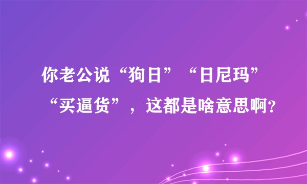 你老公说“狗日”“日尼玛”“买逼货”，这都是啥意思啊？