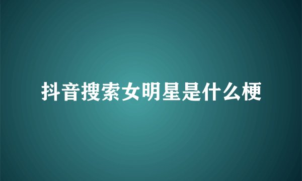 抖音搜索女明星是什么梗
