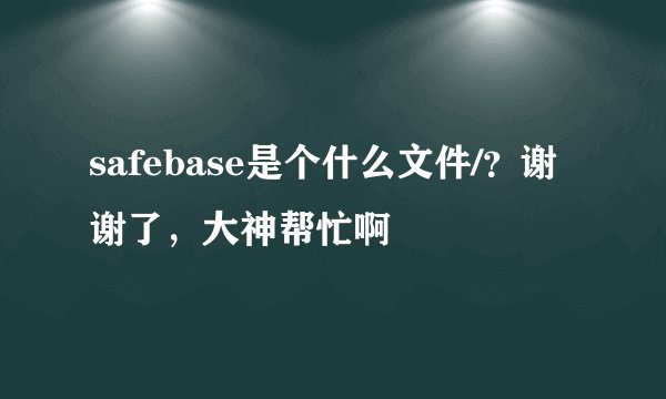 safebase是个什么文件/？谢谢了，大神帮忙啊