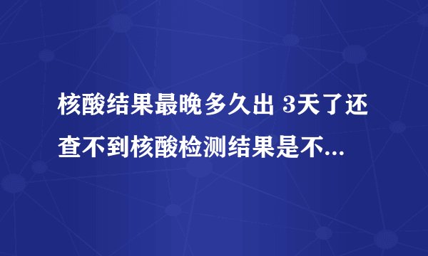 核酸结果最晚多久出 3天了还查不到核酸检测结果是不是有问题
