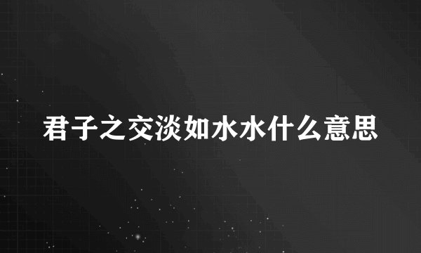 君子之交淡如水水什么意思