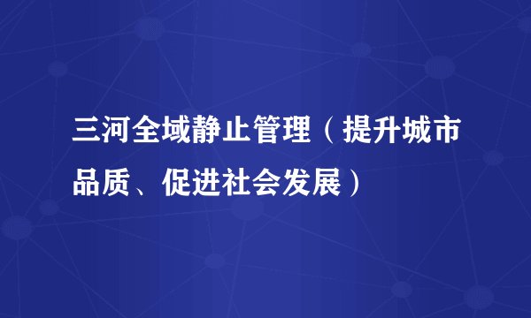 三河全域静止管理（提升城市品质、促进社会发展）