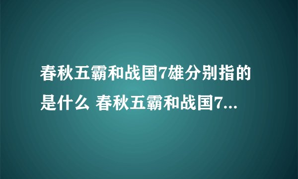 春秋五霸和战国7雄分别指的是什么 春秋五霸和战国7雄简单介绍