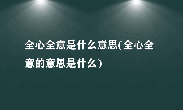 全心全意是什么意思(全心全意的意思是什么)