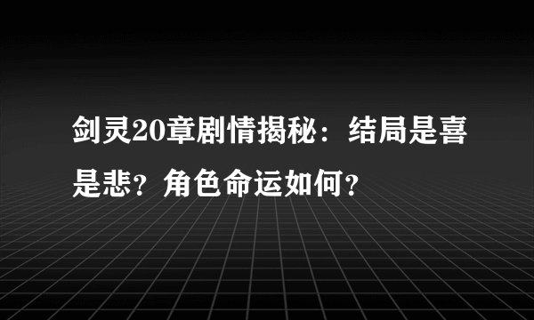 剑灵20章剧情揭秘：结局是喜是悲？角色命运如何？