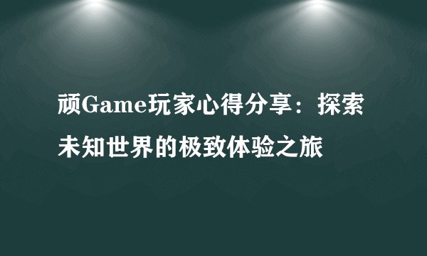 顽Game玩家心得分享：探索未知世界的极致体验之旅