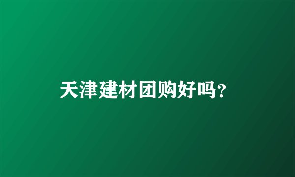 天津建材团购好吗？