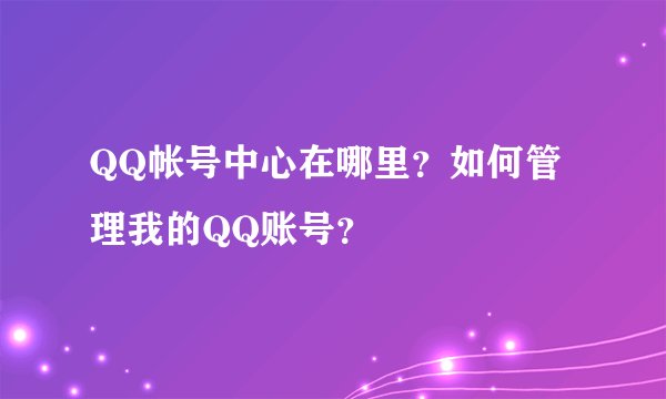 QQ帐号中心在哪里？如何管理我的QQ账号？