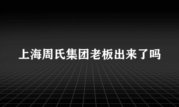上海周氏集团老板出来了吗