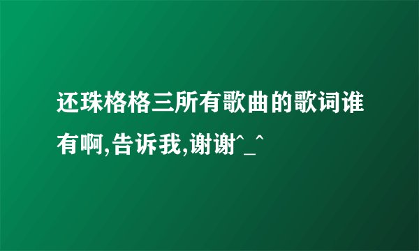 还珠格格三所有歌曲的歌词谁有啊,告诉我,谢谢^_^