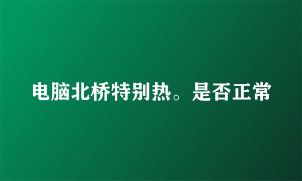 电脑北桥特别热。是否正常