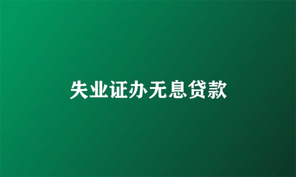 失业证办无息贷款