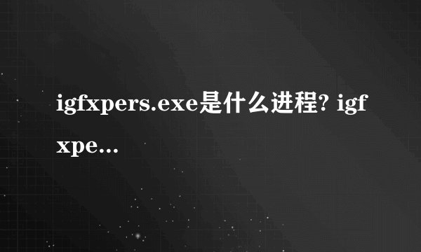 igfxpers.exe是什么进程? igfxpers是木马吗