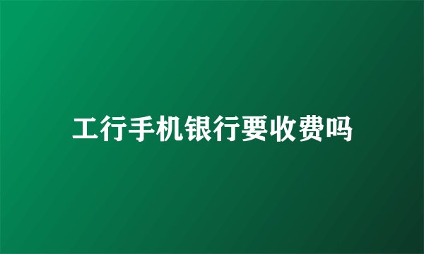 工行手机银行要收费吗