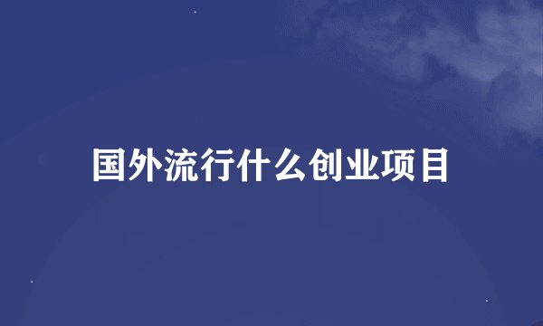 国外流行什么创业项目