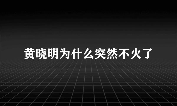 黄晓明为什么突然不火了