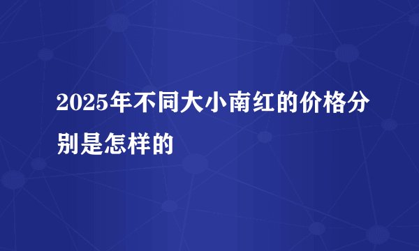 2025年不同大小南红的价格分别是怎样的