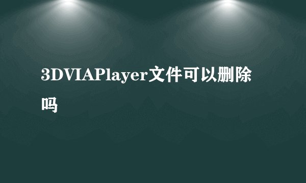 3DVIAPlayer文件可以删除吗