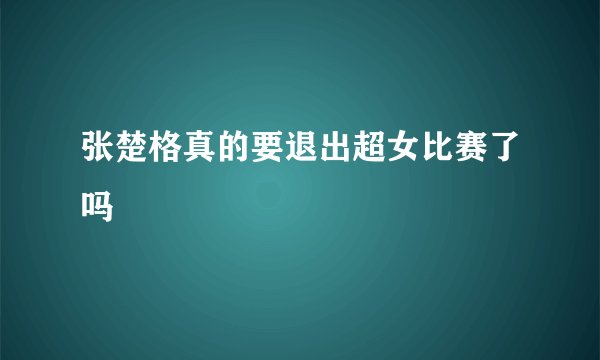 张楚格真的要退出超女比赛了吗