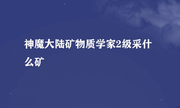 神魔大陆矿物质学家2级采什么矿