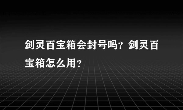 剑灵百宝箱会封号吗？剑灵百宝箱怎么用？