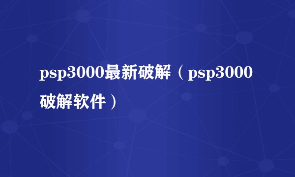 psp3000最新破解(psp3000破解软件)