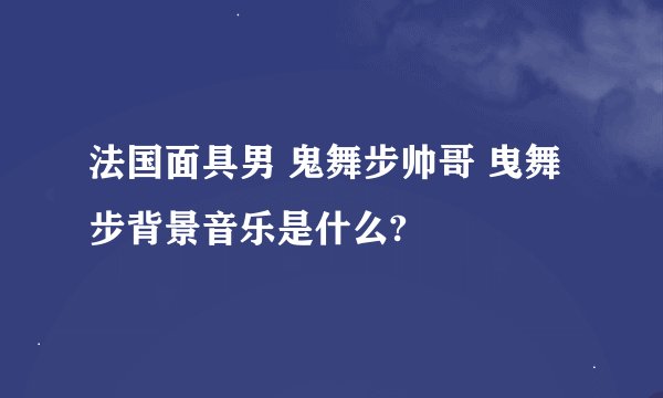 法国面具男 鬼舞步帅哥 曳舞步背景音乐是什么?