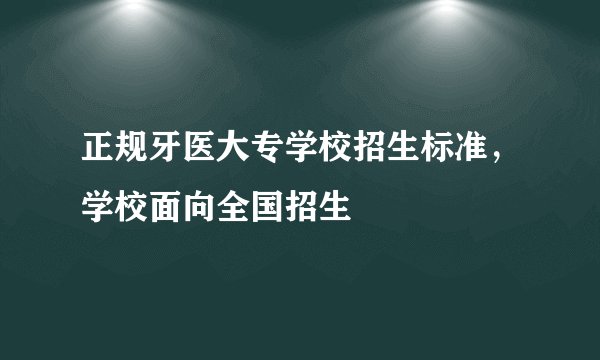 正规牙医大专学校招生标准，学校面向全国招生