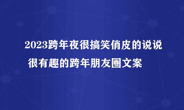 2023跨年夜很搞笑俏皮的说说 很有趣的跨年朋友圈文案