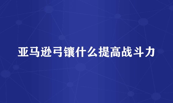 亚马逊弓镶什么提高战斗力