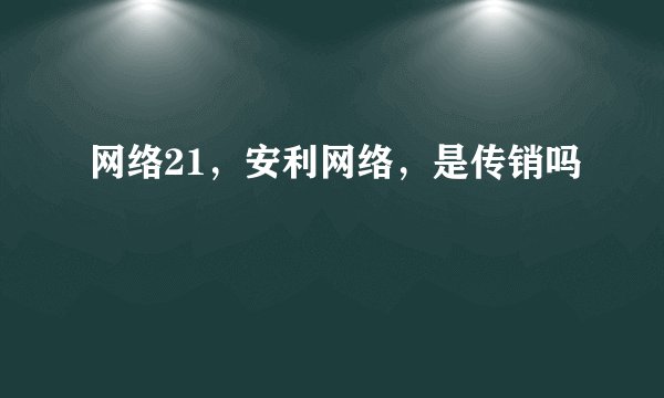 网络21，安利网络，是传销吗