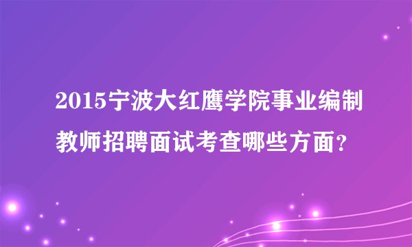 2015宁波大红鹰学院事业编制教师招聘面试考查哪些方面？