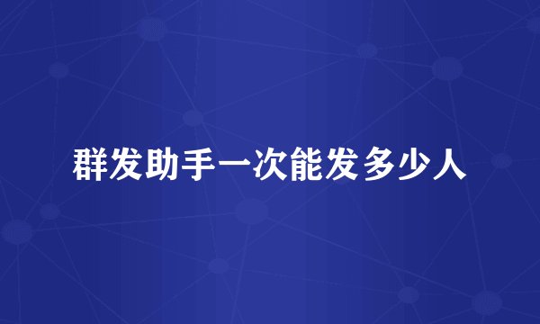 群发助手一次能发多少人