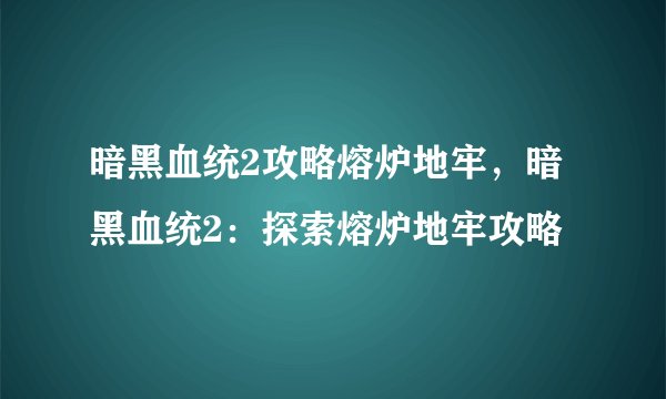 暗黑血统2攻略熔炉地牢,暗黑血统2:探索熔炉地牢攻略