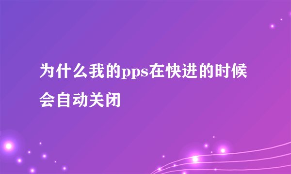 为什么我的pps在快进的时候会自动关闭