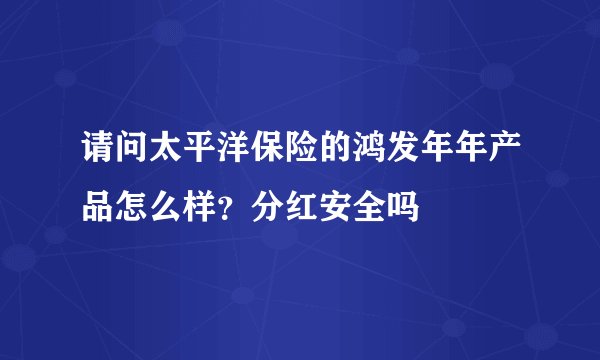 请问太平洋保险的鸿发年年产品怎么样？分红安全吗