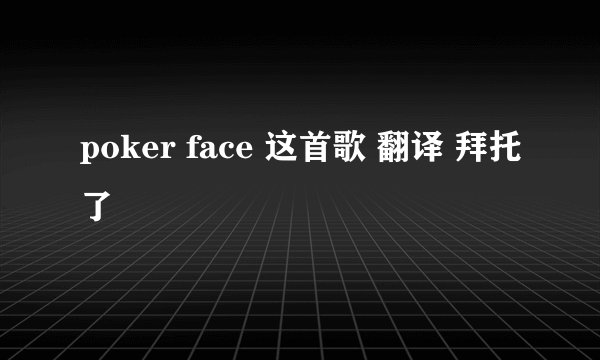 poker face 这首歌 翻译 拜托了