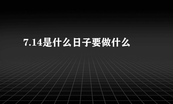 7.14是什么日子要做什么