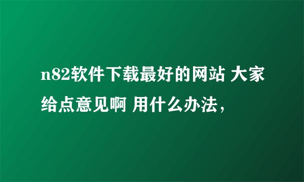n82软件下载最好的网站 大家给点意见啊 用什么办法，