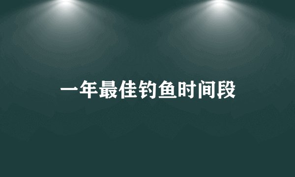 一年最佳钓鱼时间段
