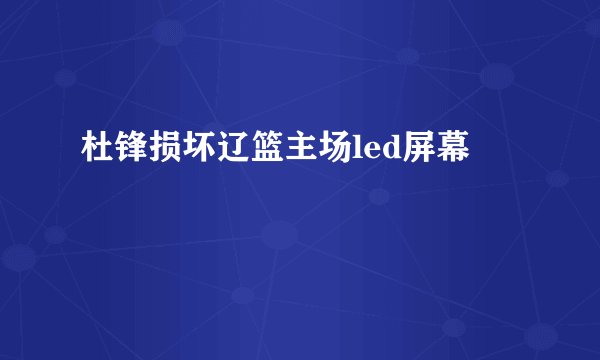 杜锋损坏辽篮主场led屏幕