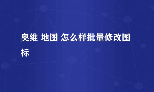 奥维 地图 怎么样批量修改图标
