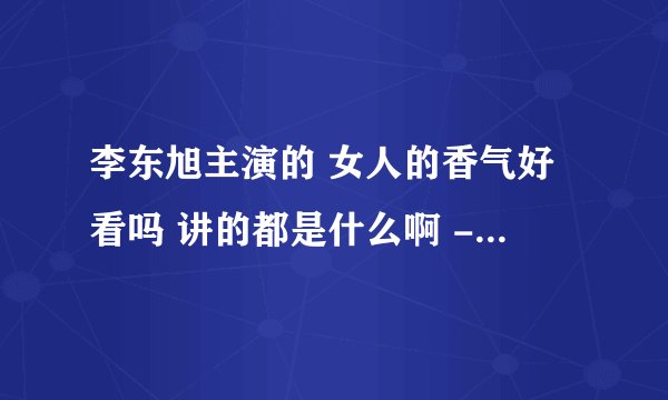 李东旭主演的 女人的香气好看吗 讲的都是什么啊 - - 女主角漂亮吗
