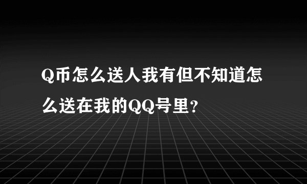 Q币怎么送人我有但不知道怎么送在我的QQ号里？
