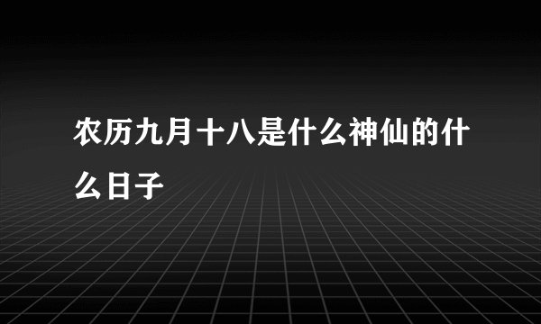 农历九月十八是什么神仙的什么日子