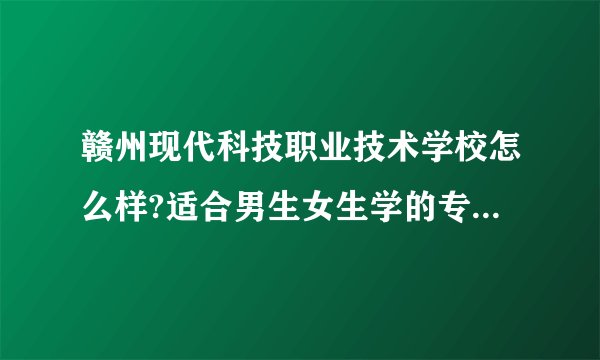 赣州现代科技职业技术学校怎么样?适合男生女生学的专业有哪些?